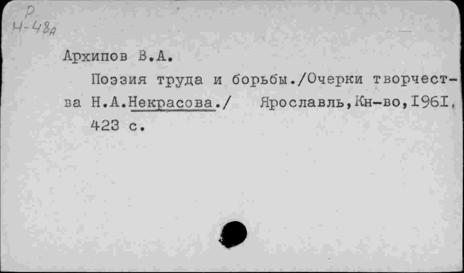 ﻿р
Архипов В.А.
Поэзия труда и борьбы./Очерки творчества Н.А.Некрасова./	Ярославль,Кн-во,1961,
423 с.